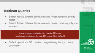 Boolean Queries
● Search for two different terms, new and house,requiring both to
match
● Search for two different terms, new and house, requiring only one
to match
● Default operator is OR, can be changed using the q.op query
parameter.
 