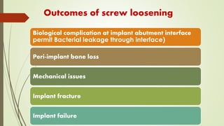 Outcomes of screw loosening
Biological complication at implant abutment interface
permit Bacterial leakage through interface)
Peri-implant bone loss
Mechanical issues
Implant fracture
Implant failure
 