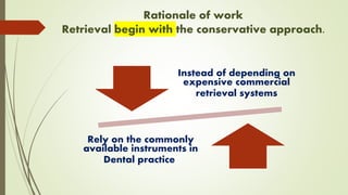 Rationale of work
begin with the conservative approach.
Retrieval
Instead of depending on
expensive commercial
retrieval systems
Rely on the commonly
available instruments in
Dental practice
 