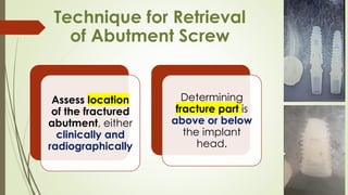 Technique for Retrieval
of Abutment Screw
Assess location
of the fractured
abutment, either
clinically and
radiographically
Determining
fracture part is
above or below
the implant
head.
 