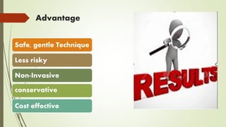 Advantage
Safe, gentle Technique
Less risky
Non-Invasive
conservative
Cost effective
 