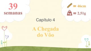 39

46cm

semanas

2,51g

Capítulo 4

A Chegada
do Vôo

 