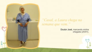 “Casal, a Laura chega na
semana que vem.”
Doutor José, marcando minha
chegada (25/01).

 