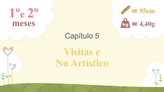 1ºe 2º

55cm

meses

4,40g

Capítulo 5

Visitas e
Nu Artístico

 