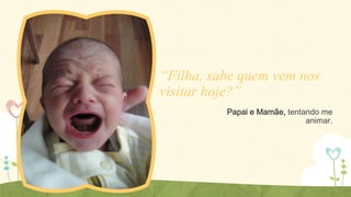 “Filha, sabe quem vem nos
visitar hoje?”
Papai e Mamãe, tentando me
animar.

 