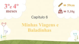 3ºe 4º

59cm

meses

5,10g

Capítulo 6

Minhas Viagens e
Baladinhas

 