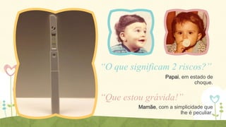 “O que significam 2 riscos?”
Papai, em estado de
choque.

“Que estou grávida!”
Mamãe, com a simplicidade que
lhe é peculiar.

 