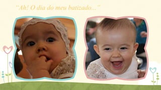 “Ah! O dia do meu batizado...”

 