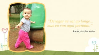 “Devagar se vai ao longe...
mas eu vou aqui pertinho.”
Laura, simples assim.

 