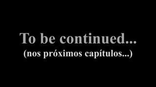 To be continued...
(nos próximos capítulos...)

 