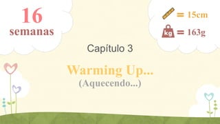 16

15cm

semanas

163g

Capítulo 3

Warming Up...
(Aquecendo...)

 