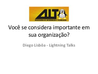 Você se considera importante em
sua organização?
Diego Lisbôa - Lightning Talks
 