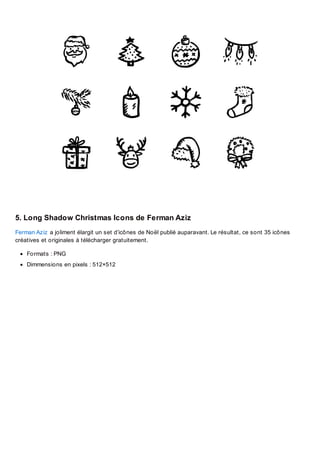 5. Long Shadow Christmas Icons de Ferman Aziz
Ferman Aziz a joliment élargit un set d’icônes de Noël publié auparavant. Le résultat, ce sont 35 icônes
créatives et originales à télécharger gratuitement.
Formats : PNG
Dimmensions en pixels : 512×512

 