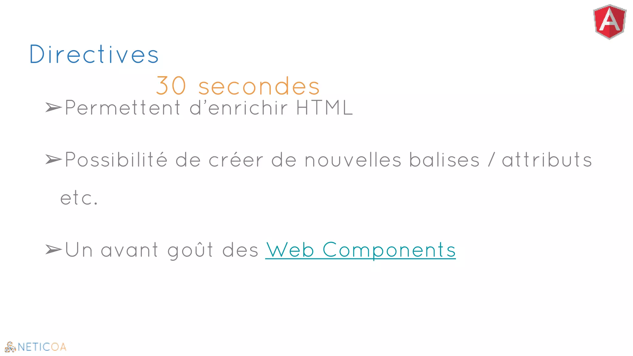 Directives
30 secondes
➢Permettent d’enrichir HTML
➢Possibilité de créer de nouvelles balises / attributs
etc.
➢Un avant goût des Web Components
 