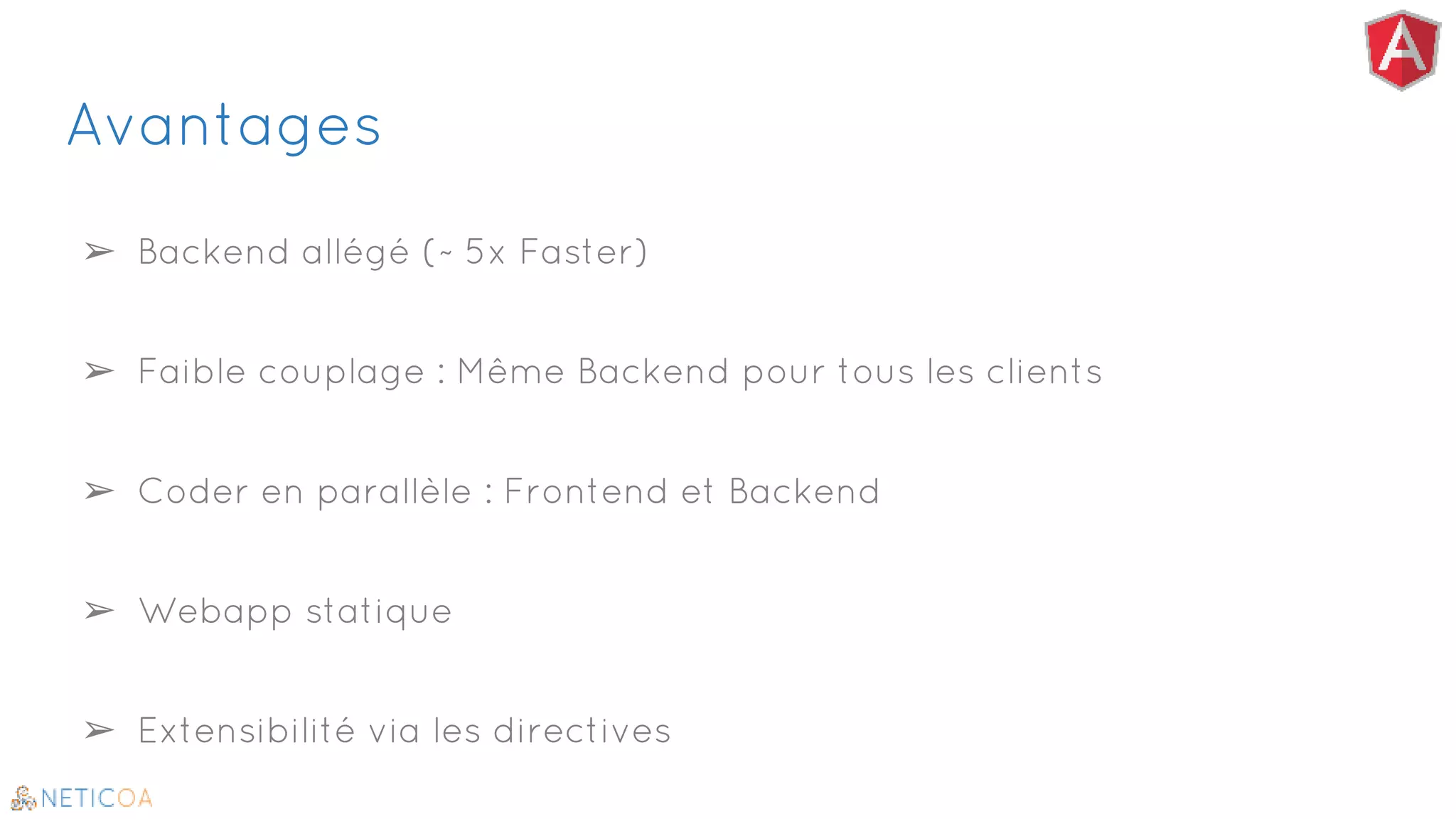 Avantages
➢ Backend allégé (~ 5x Faster)
➢ Faible couplage : Même Backend pour tous les clients
➢ Coder en parallèle : Frontend et Backend
➢ Webapp statique
➢ Extensibilité via les directives
 