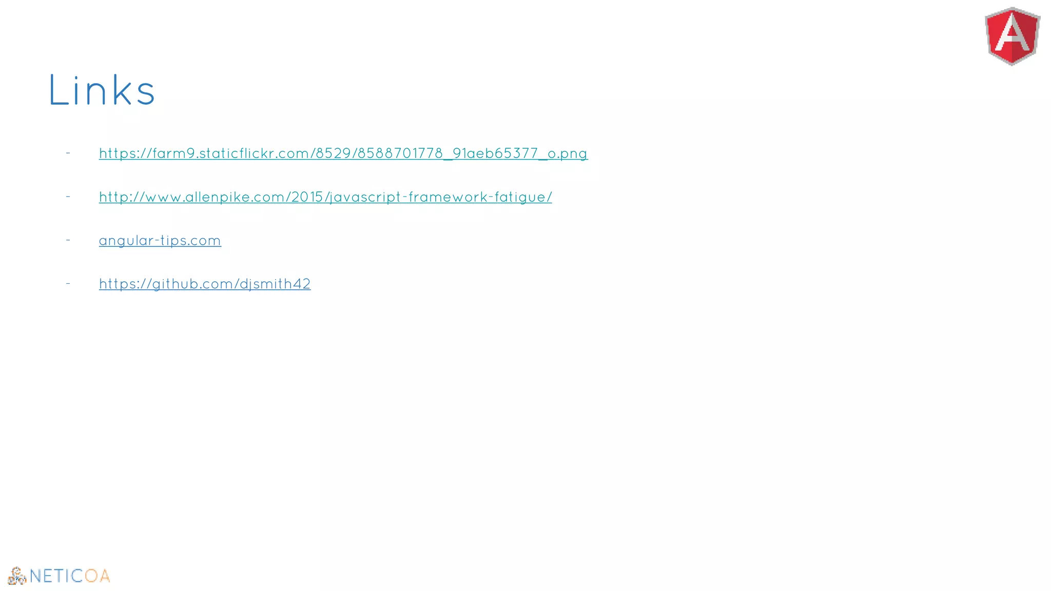 Links
- https://farm9.staticflickr.com/8529/8588701778_91aeb65377_o.png
- http://www.allenpike.com/2015/javascript-framework-fatigue/
- angular-tips.com
- https://github.com/djsmith42
 