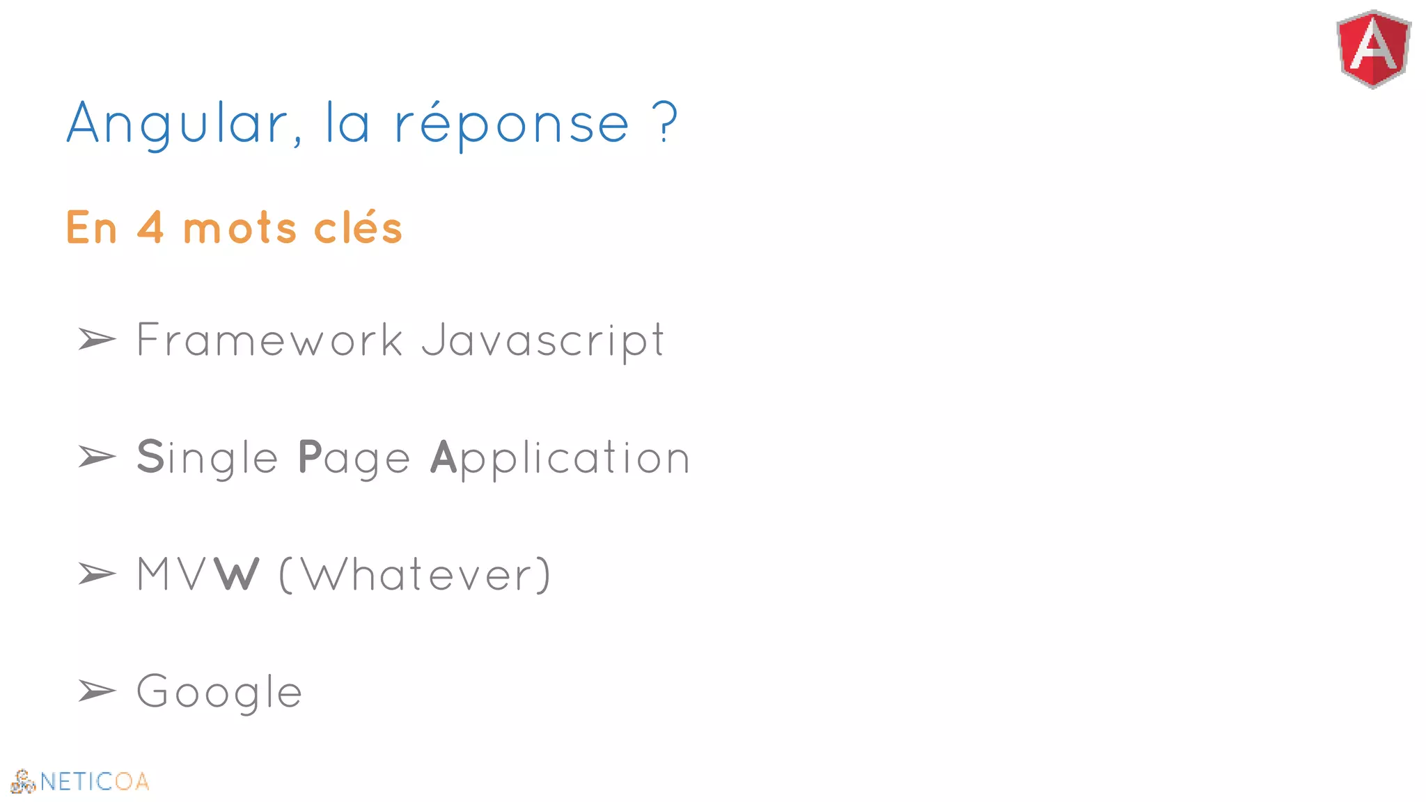 Angular, la réponse ?
En 4 mots clés
➢ Framework Javascript
➢ Single Page Application
➢ MVW (Whatever)
➢ Google
 