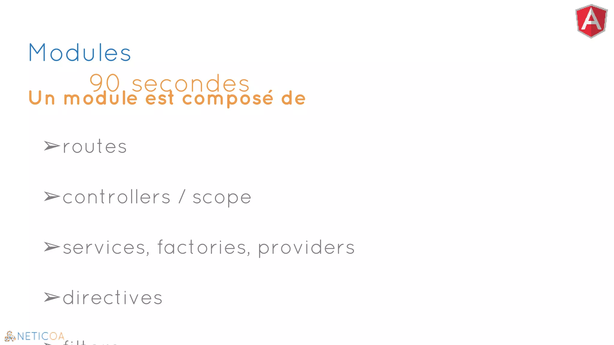 Modules
90 secondes
Un module est composé de
➢routes
➢controllers / scope
➢services, factories, providers
➢directives
 