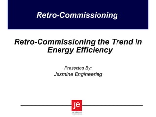 Retro-Commissioning
Retro-Commissioning the Trend in
Energy Efficiency
Presented By:

Jasmine Engineering

 