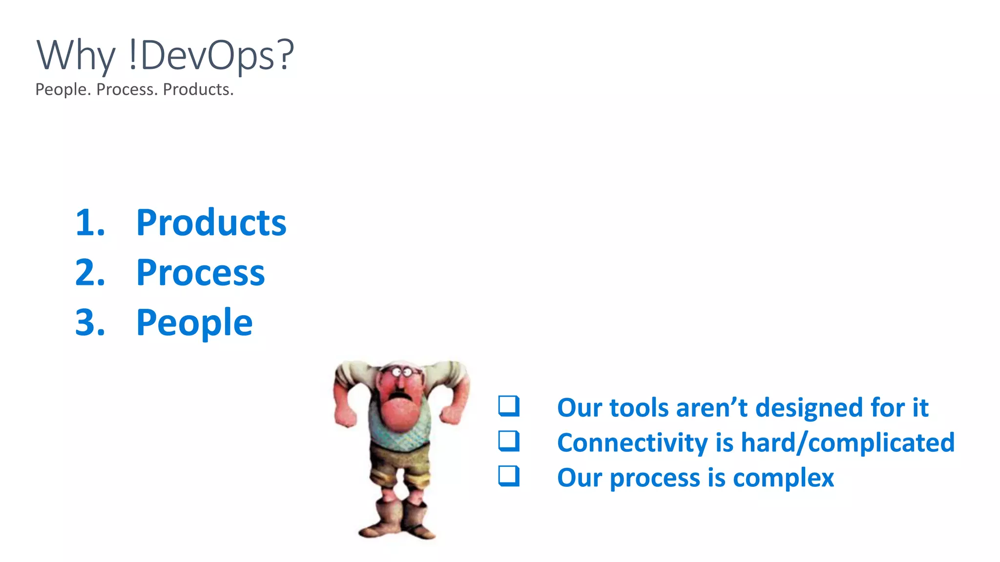 People. Process. Products.
Why !DevOps?
1. Products
2. Process
3. People
 Our tools aren’t designed for it
 Connectivity is hard/complicated
 Our process is complex
 