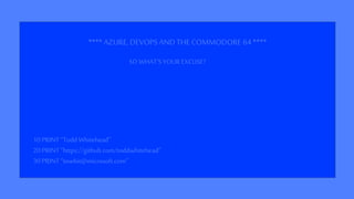 **** AZURE, DEVOPS AND THECOMMODORE 64****
10 PRINT “Todd Whitehead”
20 PRINT “https://github.com/toddwhitehead”
30 PRINT “towhit@microsoft.com”
SO WHAT’S YOUR EXCUSE?
 