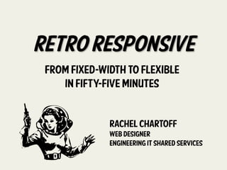 Retro Responsive
From Fixed-width to Flexible
in Fifty-five Minutes
p Rachel chartoff
Web designer
Engineering IT shared services
	
  
 