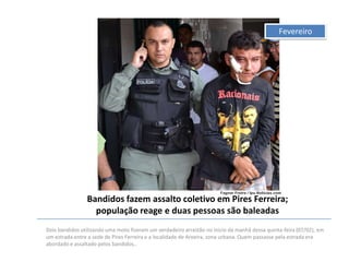 Fevereiro

Bandidos fazem assalto coletivo em Pires Ferreira;
população reage e duas pessoas são baleadas
Dois bandidos utilizando uma moto fizeram um verdadeiro arrastão no inicio da manhã dessa quinta-feira (07/02), em
um estrada entre a sede de Pires Ferreira e a localidade de Aroeira, zona urbana. Quem passasse pela estrada era
abordado e assaltado pelos bandidos..

 