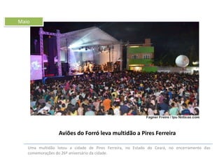 Maio

Aviões do Forró leva multidão a Pires Ferreira
Uma multidão lotou a cidade de Pires Ferreira, no Estado do Ceará, no encerramento das
comemorações do 26º aniversário da cidade.

 