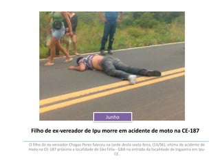 Junho

Filho de ex-vereador de Ipu morre em acidente de moto na CE-187
O filho do ex-vereador Chagas Peres faleceu na tarde desta sexta-feira, (14/06), vitima de acidente de
moto na CE-187 próximo a localidade de São Félix - GBA na entrada da localidade de Ingazeira em IpuCE.

 