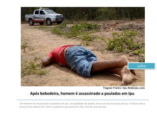 Julho

Após bebedeira, homem é assassinado a pauladas em Ipu
Um homem foi assassinado a pauladas em Ipu, na localidade de Jatobá, zona rural do município de Ipu. A Polícia está a
procura dos autores do crime a suspeita é que possa ter sido mais de uma pessoa.

 