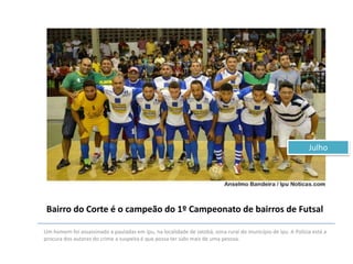 Julho

Bairro do Corte é o campeão do 1º Campeonato de bairros de Futsal
Um homem foi assassinado a pauladas em Ipu, na localidade de Jatobá, zona rural do município de Ipu. A Polícia está a
procura dos autores do crime a suspeita é que possa ter sido mais de uma pessoa.

 