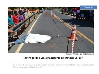 Fevereiro

Jovem perde a vida em acidente de Moto na CE-187
Um jovem de 23 anos acabou perdendo a vida em um trágico acidente de moto na CE-187, próximo localidade de São
Félix na cidade de Guaraciaba do Norte-CE.

 