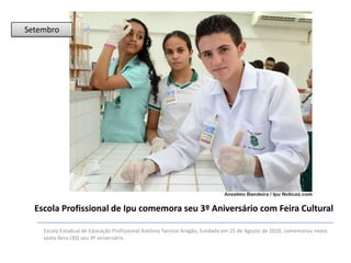 Setembro

Escola Profissional de Ipu comemora seu 3º Aniversário com Feira Cultural
Escola Estadual de Educação Profissional Antônio Tarcísio Aragão, fundada em 25 de Agosto de 2010, comemorou nesta
sexta-feira (30) seu 3º aniversário.

 