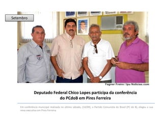 Setembro

Deputado Federal Chico Lopes participa da conferência
do PCdoB em Pires Ferreira
Em conferência municipal realizada no último sábado, (14/09), o Partido Comunista do Brasil (PC do B), elegeu a sua
nova executiva em Pires Ferreira.

 