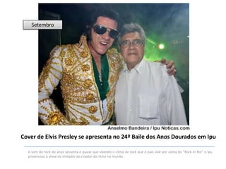 Setembro

Cover de Elvis Presley se apresenta no 24º Baile dos Anos Dourados em Ipu
A som do rock do anos sessenta e quase que vivendo o clima de rock que o pais vive por conta do "Rock in Rio" o Ipu
presenciou o show do imitador do criador do ritmo no mundo.

 