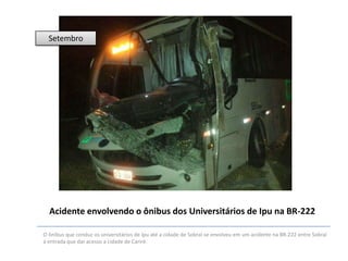 Setembro

Acidente envolvendo o ônibus dos Universitários de Ipu na BR-222
O ônibus que conduz os universitários de Ipu até a cidade de Sobral se envolveu em um acidente na BR-222 entre Sobral
á entrada que dar acesso a cidade de Cariré.

 