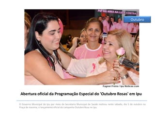 Outubro

Abertura oficial da Programação Especial do 'Outubro Rosas' em Ipu
O Governo Municipal de Ipu por meio da Secretaria Municipal de Saúde realizou neste sábado, dia 5 de outubro na
Praça de Iracema, o lançamento oficial da campanha Outubro Rosa no Ipu.

 