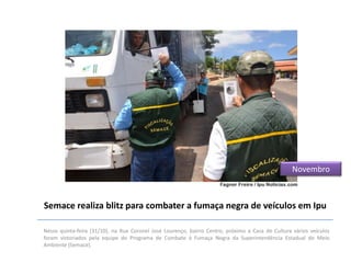 Novembro

Semace realiza blitz para combater a fumaça negra de veículos em Ipu
Nessa quinta-feira (31/10), na Rua Coronel José Lourenço, bairro Centro, próximo a Casa de Cultura vários veículos
foram vistoriados pela equipe do Programa de Combate à Fumaça Negra da Superintendência Estadual do Meio
Ambiente (Semace).

 