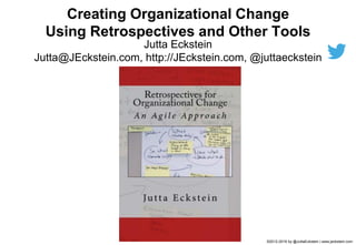 ©2012-2019 by @JuttaEckstein | www.jeckstein.com11
Jutta Eckstein
Jutta@JEckstein.com, http://JEckstein.com, @juttaeckstein
Creating Organizational Change
Using Retrospectives and Other Tools
 