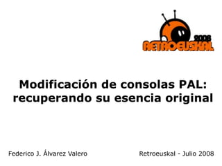 Modificación de consolas PAL: recuperando su esencia original Federico J. Álvarez Valero Retroeuskal - Julio 2008 