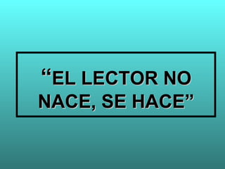 “EL LECTOR NO
NACE, SE HACE”
 