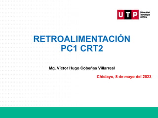 RETROALIMENTACIÓN
PC1 CRT2
Mg. Víctor Hugo Cobeñas Villarreal
Chiclayo, 8 de mayo del 2023
 