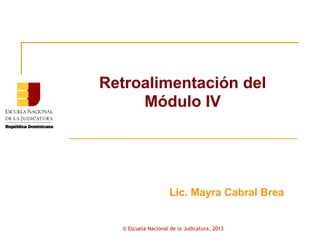 Retroalimentación del
     Módulo IV




                    Lic. Mayra Cabral Brea


  © Escuela Nacional de la Judicatura, 2013
 