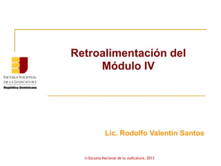 Retroalimentación del
     Módulo IV




             Lic. Rodolfo Valentín Santos


  © Escuela Nacional de la Judicatura, 2013
 