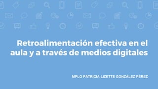 Retroalimentación efectiva en el
aula y a través de medios digitales
MPLO PATRICIA LIZETTE GONZÁLEZ PÉREZ
 