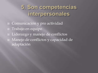    Comunicación y pro actividad
   Trabajo en equipo
   Liderazgo y manejo de conflictos
   Manejo de conflictos y capacidad de
    adaptación
 