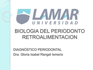 BIOLOGIA DEL PERIODONTO
RETROALIMENTACION
DIAGNÓSTICO PERIODONTAL
Dra. Gloria Isabel Rangel Ismerio
 