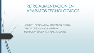 RETROALIMENTACION EN
APARATOS TECNOLOGICOS
NOMBRE : DIEGO ARMANDO PABON ZUÑIGA
GRADO : 7-2 JORNADA MAÑANA
INSTITUCION EDUCATIVA PEREZ PALLARES
 