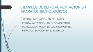 EJEMPLOS DE RETROALIMENTACION EN
APARATOS TECNOLOGICOS
* RETROALIMENTACION EN CELULARES
* RETROALIMENTACION EN EL COMPUTADOR
* RETROALIMENTACION EN LOS AUTOMOVILES
* RETROALIMENACION EN EL BONBILLO
 