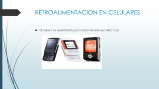 RETROALIMENTACION EN CELULARES
 El celular se realimenta por medio de energía eléctrica
 
